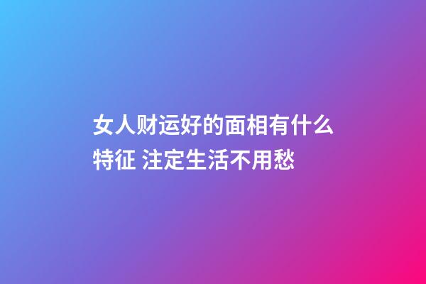 女人财运好的面相有什么特征 注定生活不用愁